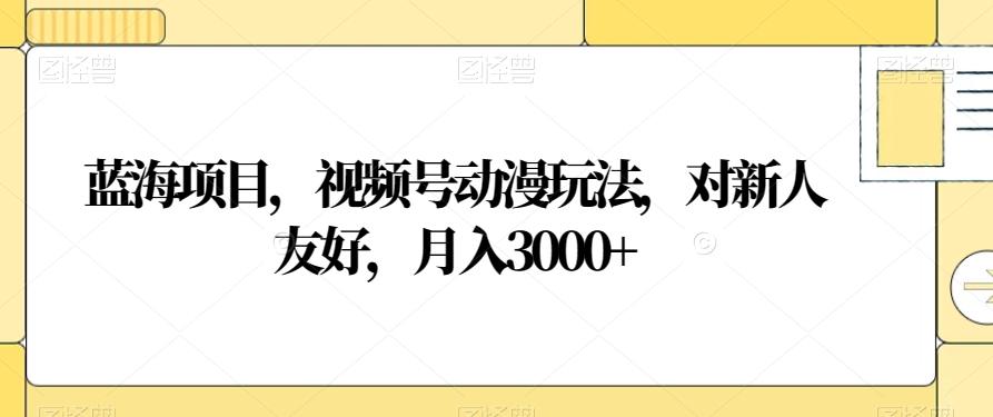蓝海项目，视频号动漫玩法，对新人友好，月入3000+【揭秘】-星禾网创星球