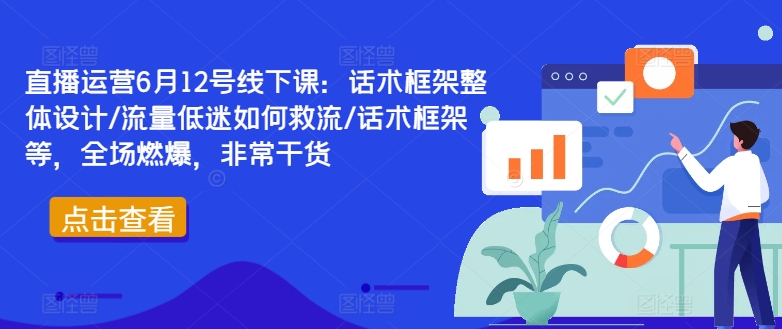 直播运营6月12号线下课：话术框架整体设计/流量低迷如何救流/话术框架等，全场燃爆，非常干货-星禾网创星球
