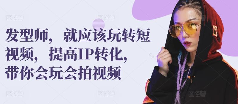 发型师，就应该玩转短视频，提高IP转化，带你会玩会拍视频-星禾网创星球