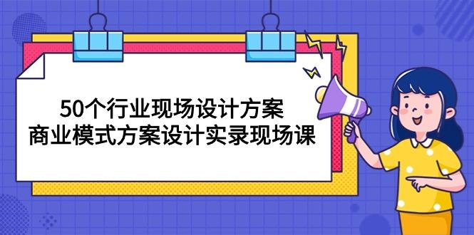 50个行业 现场设计方案，商业模式方案设计实录现场课(50节课-星禾网创星球