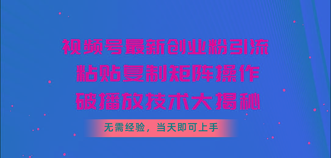视频号最新创业粉引流，粘贴复制矩阵操作，破播放技术大揭秘，无需经验...-星禾网创星球