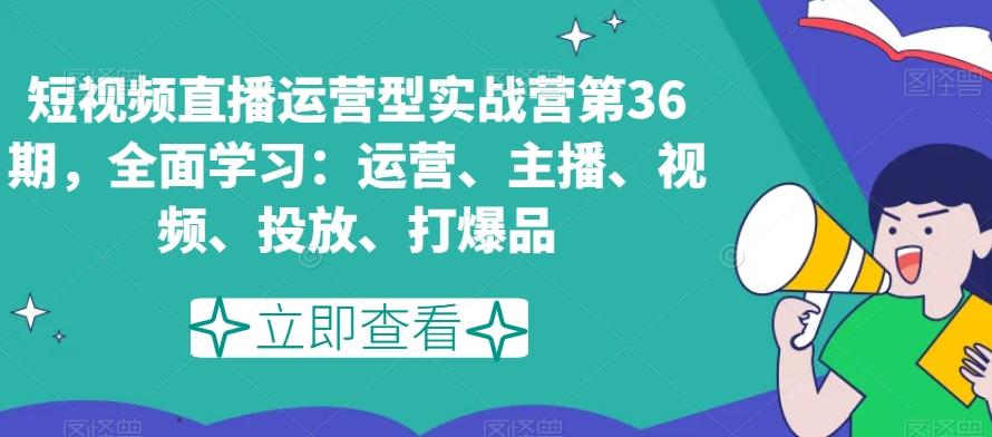 短视频直播运营型实战营第36期，全面学习：运营、主播、视频、投放、打爆品-星禾网创星球