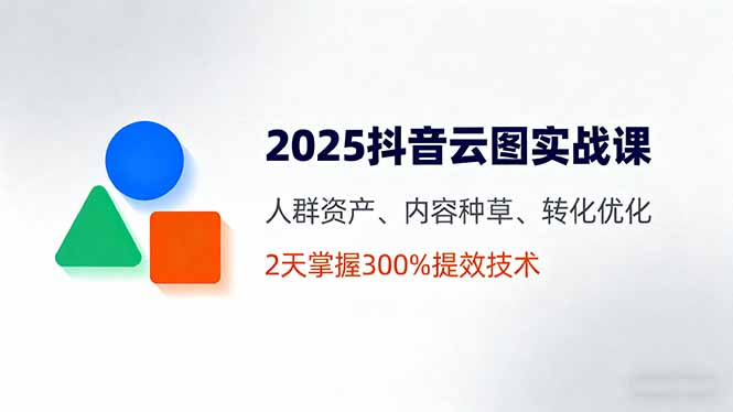 2025抖音云图实战课，人群资产、内容种草、转化优化，2天掌握300%提效技术-星禾网创星球