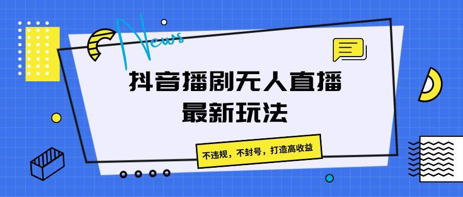 抖音播剧无人直播最新玩法，不违规，不封号，打造高收益-星禾网创星球