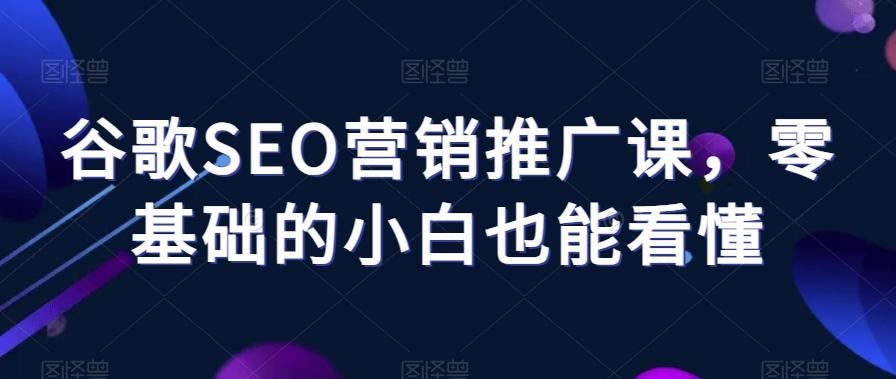 谷歌SEO营销推广课，零基础的小白也能看懂-星禾网创星球