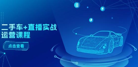 二手车+直播实战运营课程：直播推荐/短视频推荐/千川投放/直播全流程-星禾网创星球