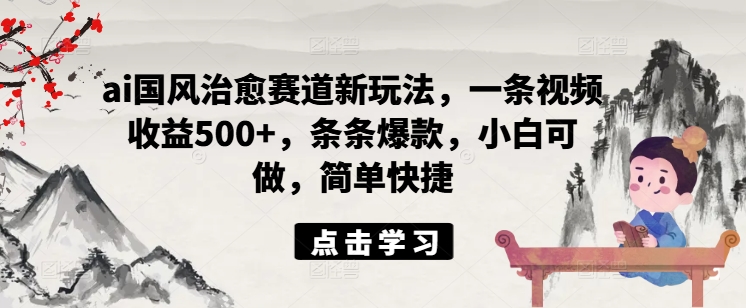 ai国风治愈赛道新玩法，一条视频收益500+，条条爆款，小白可做，简单快捷-星禾网创星球