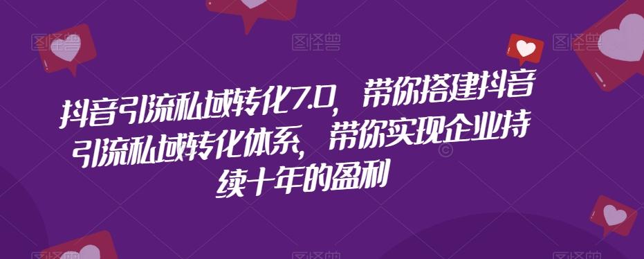 抖音引流私域转化7.0，带你搭建抖音引流私域转化体系，带你实现企业持续十年的盈利-星禾网创星球