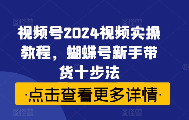 视频号2024视频实操教程，蝴蝶号新手带货十步法-星禾网创星球