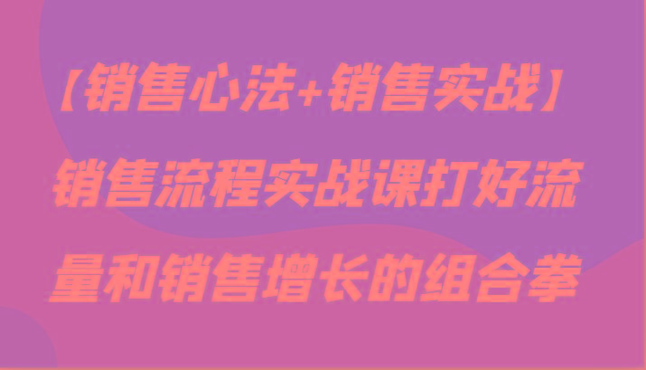 【销售心法+销售实战】销售流程实战课打好流量和销售增长的组合拳-星禾网创星球