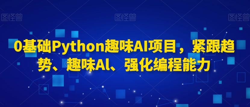 0基础Python趣味AI项目，紧跟趋势、趣味Al、强化编程能力-星禾网创星球