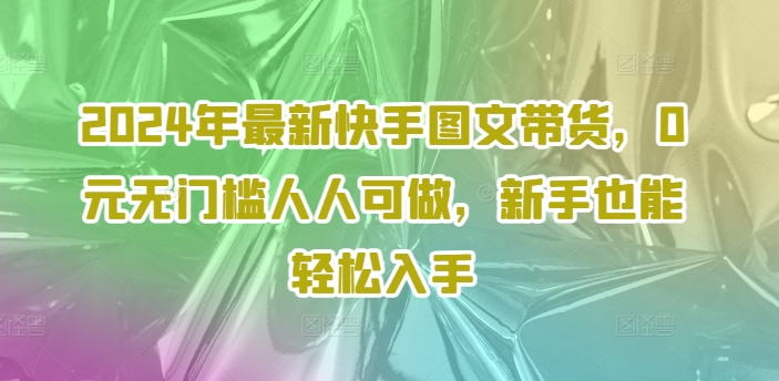2024年最新快手图文带货，0元无门槛人人可做，新手也能轻松入手-星禾网创星球