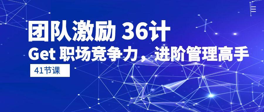 (10033期)团队激励 36计-Get 职场竞争力，进阶管理高手(41节课)-星禾网创星球