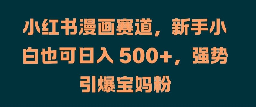 小红书漫画赛道，新手小白也可日入 500+，强势引爆宝妈粉【揭秘】-星禾网创星球