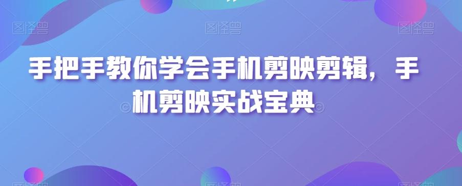 手把手教你学会手机剪映剪辑，手机剪映实战宝典-星禾网创星球