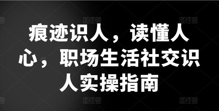 痕迹识人，读懂人心，​职场生活社交识人实操指南-星禾网创星球
