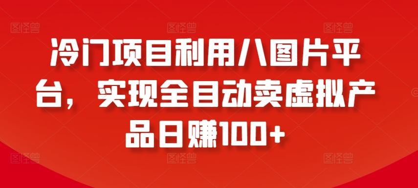 冷门项目利用八图片平台，实现全目动卖虚拟产品日赚100+【揭秘】-星禾网创星球