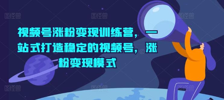 视频号涨粉变现训练营，一站式打造稳定的视频号，涨粉变现模式-星禾网创星球