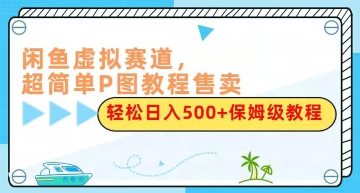 闲鱼虚拟赛道，超简单P图教程售卖，轻松日入500+保姆级教程-星禾网创星球