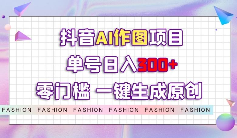 抖音AI作图项目，0门槛单号日入300+，一键生成原创图文【揭秘】-星禾网创星球