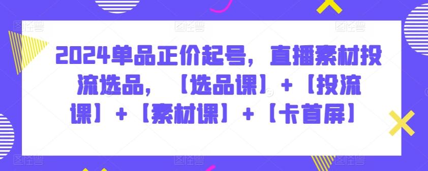 2024单品正价起号，直播素材投流选品，【选品课】+【投流课】+【素材课】+【卡首屏】-星禾网创星球
