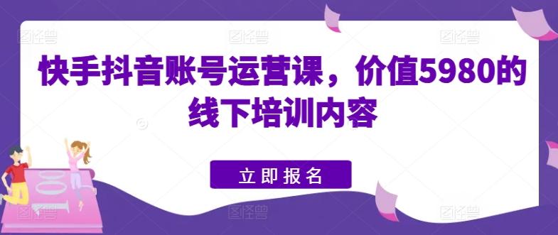 快手抖音账号运营课，价值5980的线下培训内容-星禾网创星球