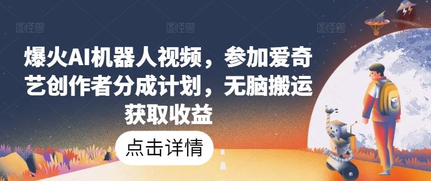 爆火AI机器人视频，参加爱奇艺创作者分成计划，无脑搬运获取收益【揭秘】-星禾网创星球