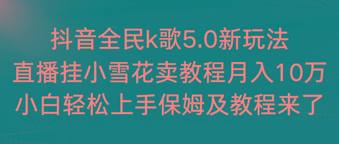 抖音全民k歌5.0新玩法，直播挂小雪花卖教程月入10万，小白轻松上手，保...-星禾网创星球