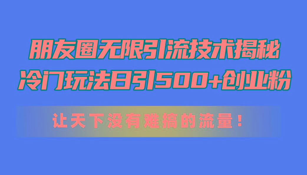 朋友圈无限引流技术揭秘，一个冷门玩法日引500+创业粉，让天下没有难搞...-星禾网创星球