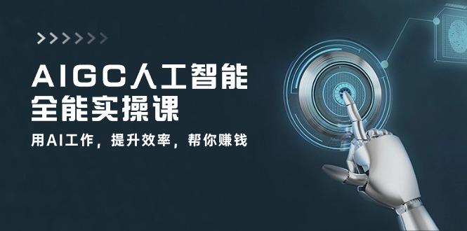 AIGC 人工智能全能实操课：用AI工作，提升效率，帮你赚钱(33节课-星禾网创星球