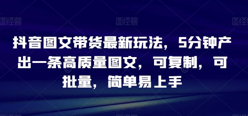 抖音图文带货最新玩法，5分钟产出一条高质量图文，可复制，可批量，简单易上手【揭秘】-星禾网创星球