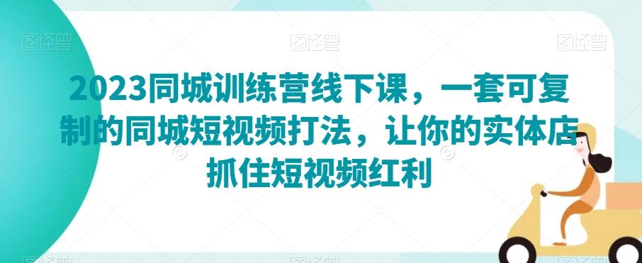 2023同城训练营线下课，一套可复制的同城短视频打法，让你的实体店抓住短视频红利-星禾网创星球