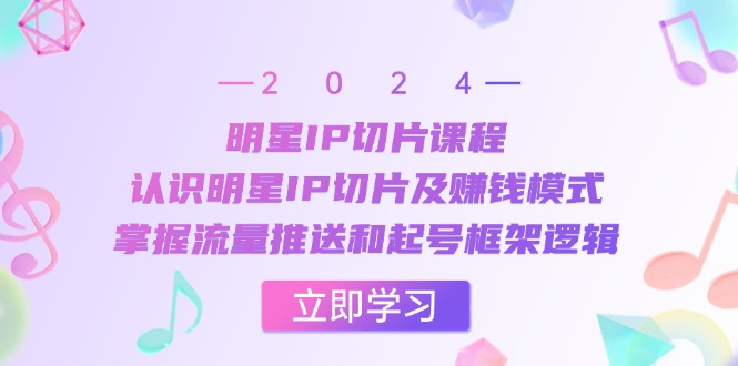 明星IP切片课程：认识明星IP切片及赚钱模式，掌握流量推送和起号框架逻辑-星禾网创星球