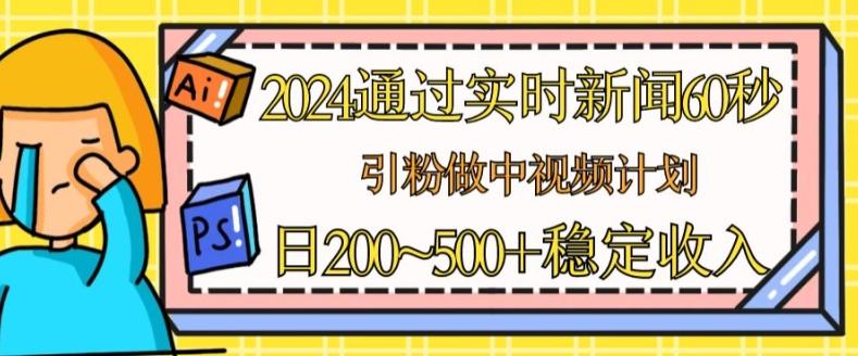 2024通过实时新闻60秒，引粉做中视频计划或者流量主，日几张稳定收入【揭秘】-星禾网创星球