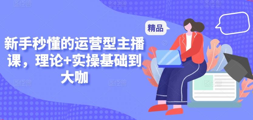 新手秒懂的运营型主播课，理论+实操基础到大咖-星禾网创星球