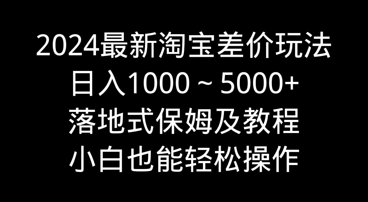 2024最新淘宝差价玩法，日入1000～5000+落地式保姆及教程 小白也能轻松操作-星禾网创星球