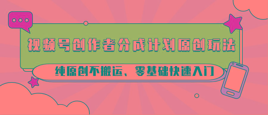 视频号创作者分成计划原创玩法；纯原创不搬运、零基础快速入门-星禾网创星球