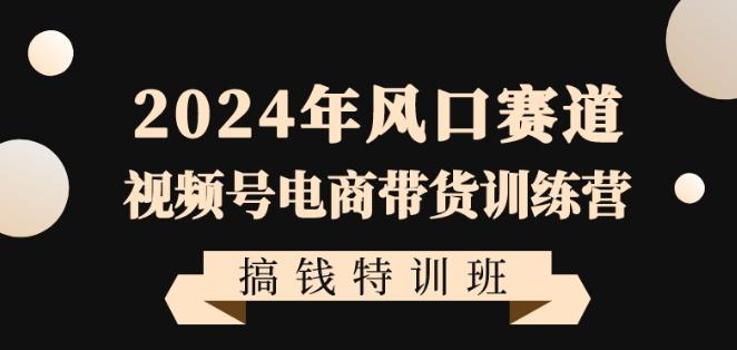 2024年风口赛道视频号电商带货训练营搞钱特训班，带领大家快速入局自媒体电商带货-星禾网创星球