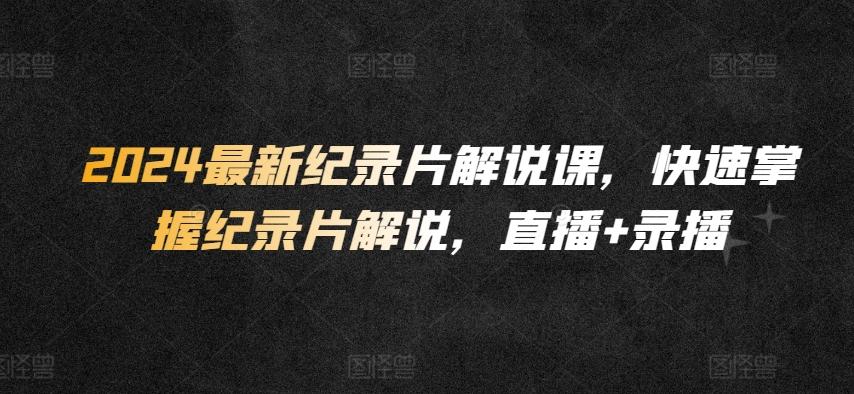 2024最新纪录片解说课，快速掌握纪录片解说，直播+录播-星禾网创星球