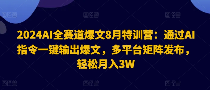 2024AI全赛道爆文8月特训营：通过AI指令一键输出爆文，多平台矩阵发布，轻松月入3W【揭秘】-星禾网创星球