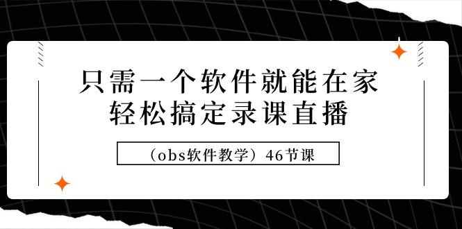 (9336期)只需一个软件就能在家轻松搞定录课直播(obs软件教学)46节课-星禾网创星球