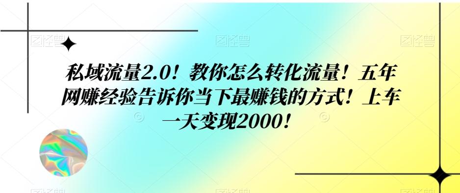 私域流量2.0！教你怎么转化流量！五年网赚经验告诉你当下最赚钱的方式！上车一天变现2000！-星禾网创星球