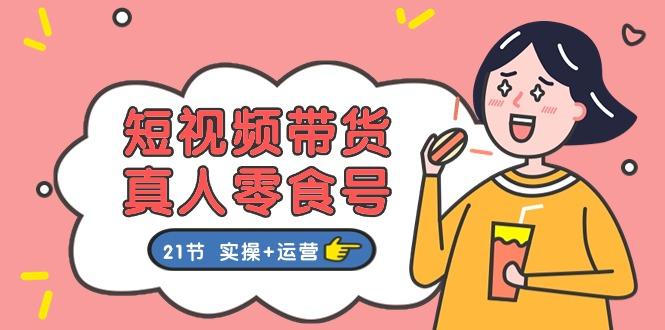 短视频带货&真人零食号：更全面的零食带货教程：21节 实操+运营-星禾网创星球