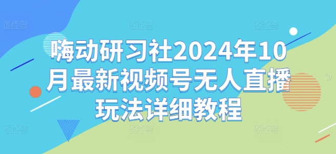 嗨动研习社2024年10月最新视频号无人直播玩法详细教程-星禾网创星球