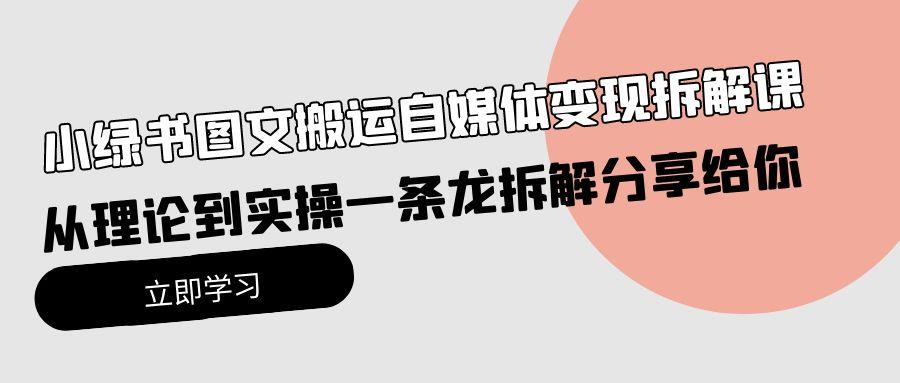 (10055期)小绿书图文搬运自媒体变现拆解课，从理论到实操一条龙拆解分享给你-星禾网创星球