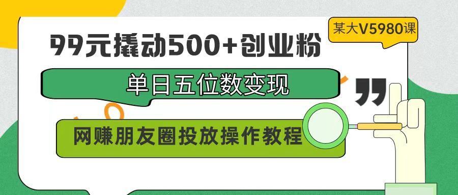 (9534期)99元撬动500+创业粉，单日五位数变现，网赚朋友圈投放操作教程价值5980！-星禾网创星球