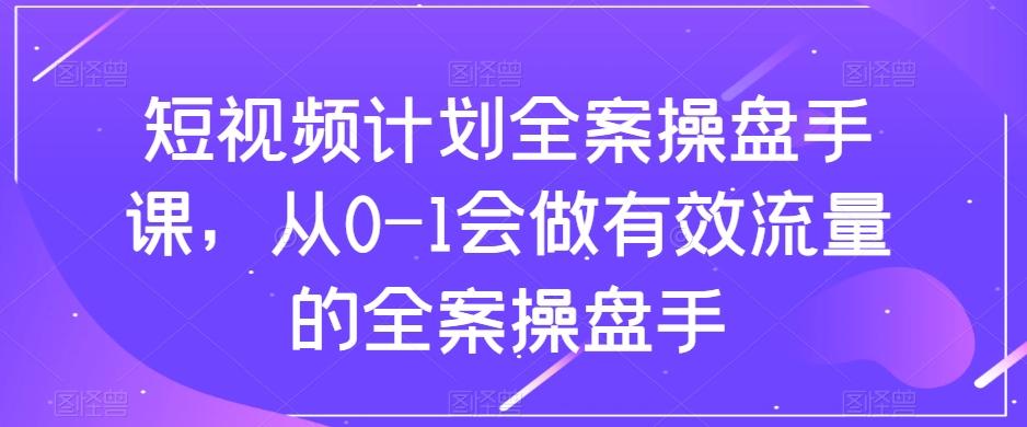 短视频计划全案操盘手课，从0-1会做有效流量的全案操盘手-星禾网创星球