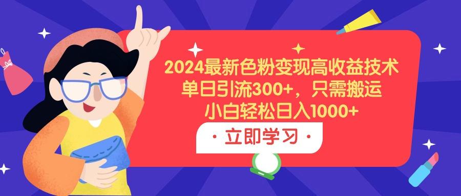 (9480期)2024最新色粉变现高收益技术，单日引流300+，只需搬运，小白轻松日入1000+-星禾网创星球