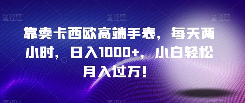 靠卖卡西欧高端手表，每天两小时，日入1000+，小白轻松月入过万！-星禾网创星球