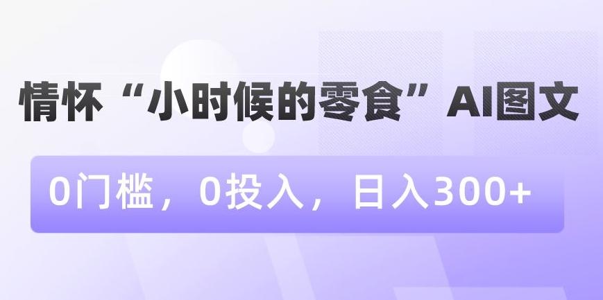 情怀“小时候的零食”AI图文，0门槛，0投入，日入300+【揭秘】-星禾网创星球